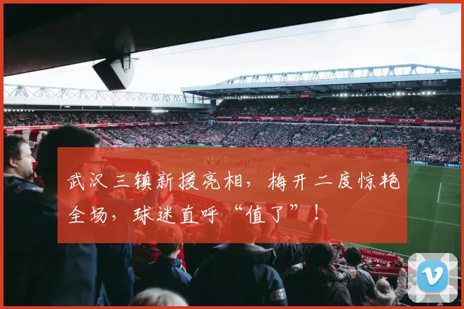 武汉三镇新援亮相，梅开二度惊艳全场，球迷直呼“值了”！