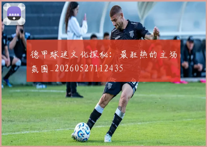 德甲球迷文化探秘：最狂热的主场氛围_20260527112435