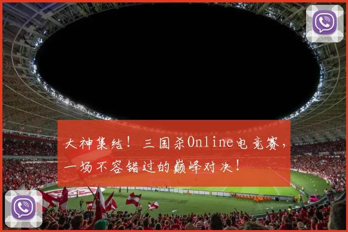 大神集结！三国杀Online电竞赛，一场不容错过的巅峰对决！