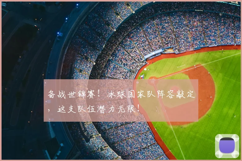 备战世锦赛！冰球国家队阵容敲定，这支队伍潜力无限！