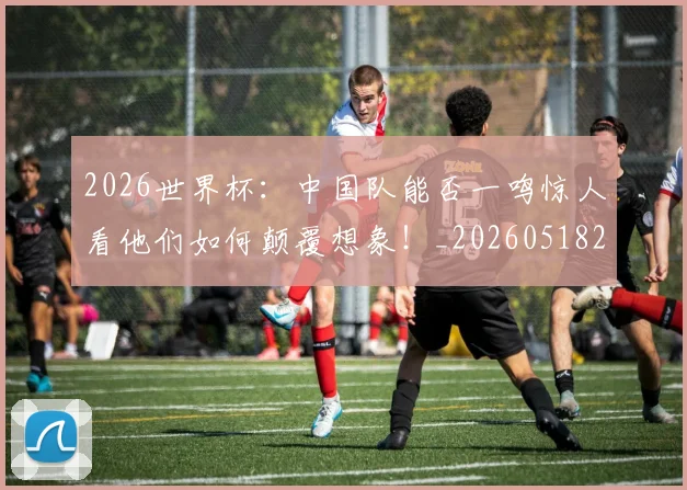 2026世界杯：中国队能否一鸣惊人看他们如何颠覆想象！_20260518215420
