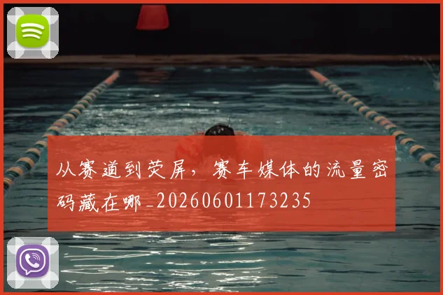 从赛道到荧屏，赛车媒体的流量密码藏在哪_20260601173235