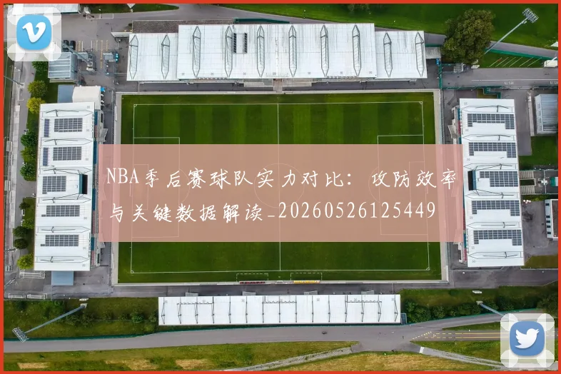 NBA季后赛球队实力对比：攻防效率与关键数据解读_20260526125449