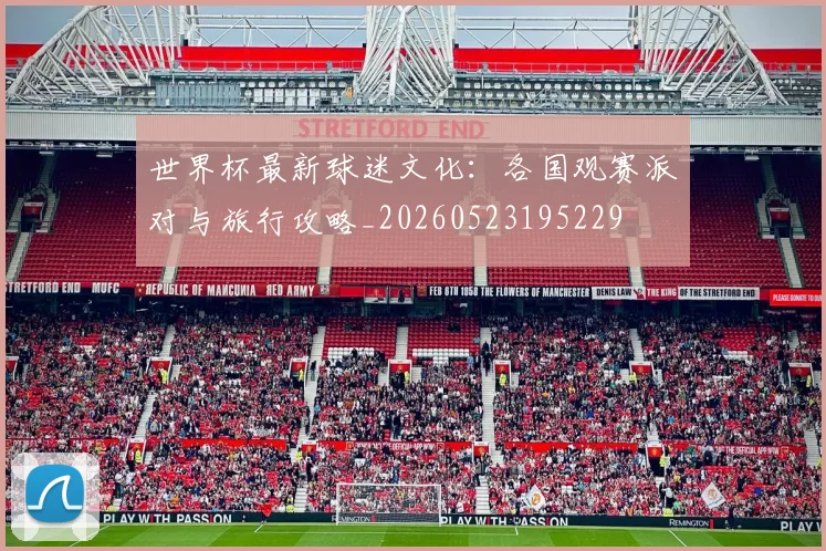 世界杯最新球迷文化：各国观赛派对与旅行攻略_20260523195229