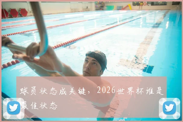 球员状态成关键，2026世界杯谁是最佳状态
