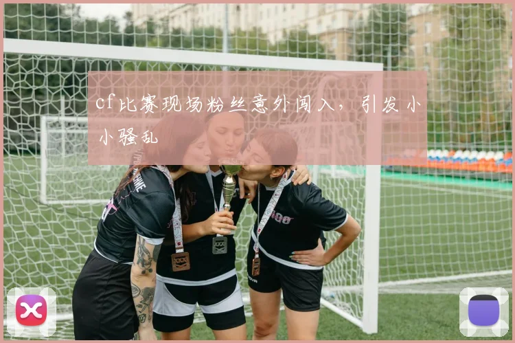 cf比赛现场粉丝意外闯入，引发小小骚乱