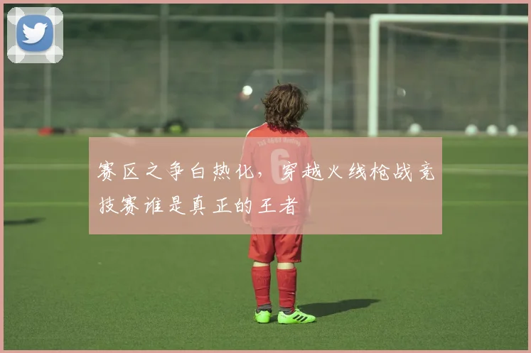 赛区之争白热化，穿越火线枪战竞技赛谁是真正的王者
