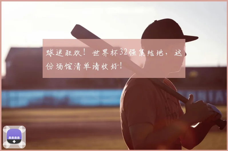球迷狂欢！世界杯32强集结地，这份场馆清单请收好！