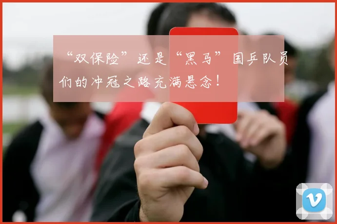 “双保险”还是“黑马”国乒队员们的冲冠之路充满悬念！