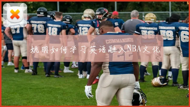 姚明如何学习英语融入NBA文化