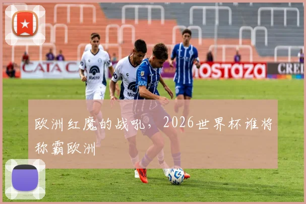 欧洲红魔的战吼，2026世界杯谁将称霸欧洲