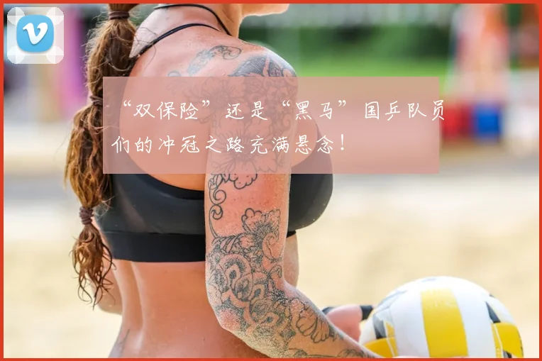 “双保险”还是“黑马”国乒队员们的冲冠之路充满悬念！
