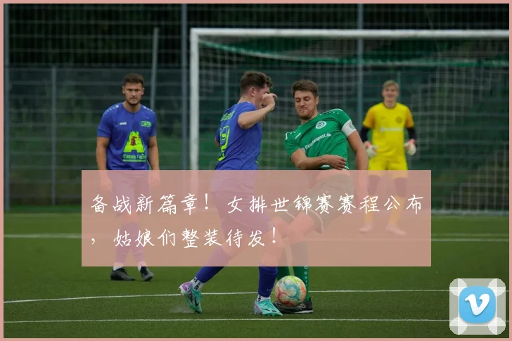 备战新篇章！女排世锦赛赛程公布，姑娘们整装待发！