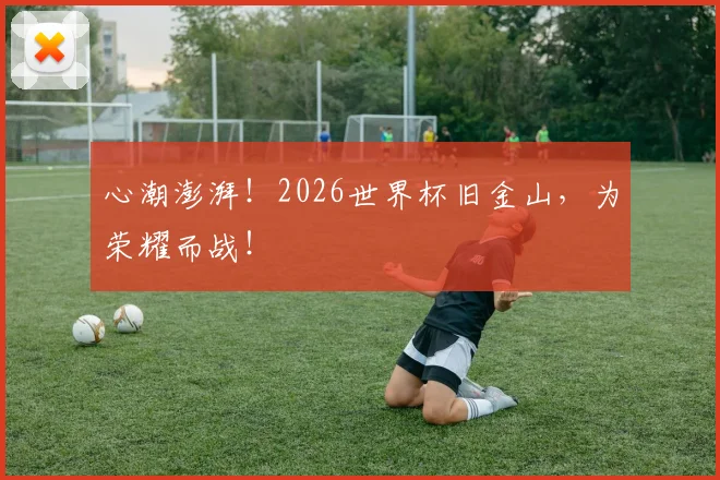 心潮澎湃！2026世界杯旧金山，为荣耀而战！