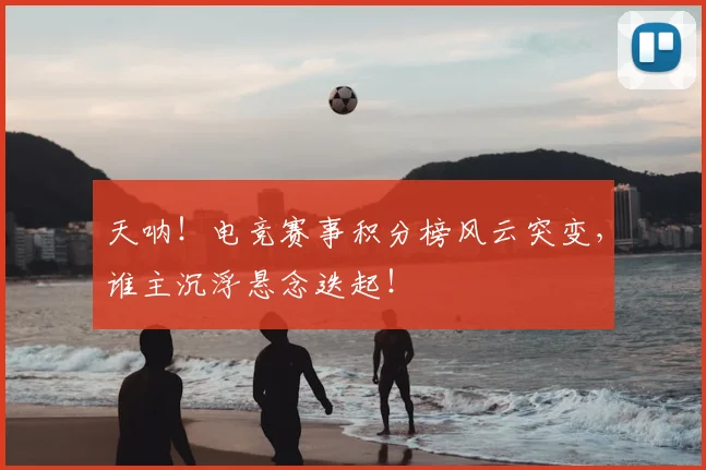 天呐！电竞赛事积分榜风云突变，谁主沉浮悬念迭起！