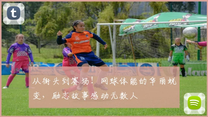 从街头到赛场！网球体能的华丽蜕变，励志故事感动无数人