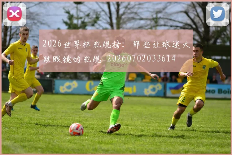 2026世界杯犯规榜：那些让球迷大跌眼镜的犯规_20260702033614