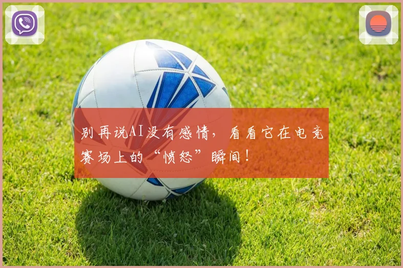 别再说AI没有感情，看看它在电竞赛场上的“愤怒”瞬间！
