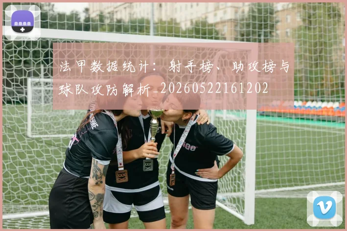 法甲数据统计：射手榜、助攻榜与球队攻防解析_20260522161202