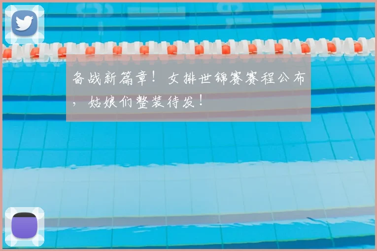 备战新篇章！女排世锦赛赛程公布，姑娘们整装待发！