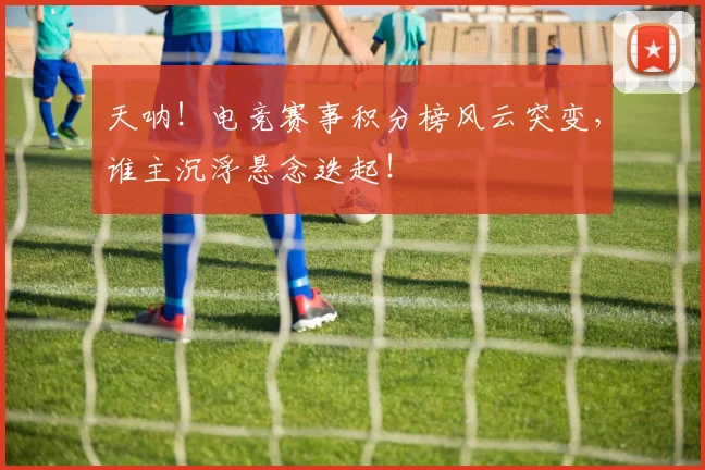天呐！电竞赛事积分榜风云突变，谁主沉浮悬念迭起！