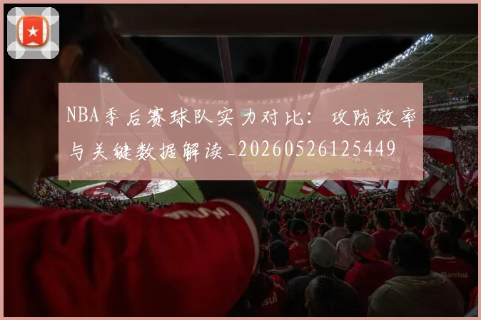 NBA季后赛球队实力对比：攻防效率与关键数据解读_20260526125449