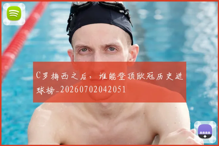 C罗梅西之后，谁能登顶欧冠历史进球榜_20260702042051
