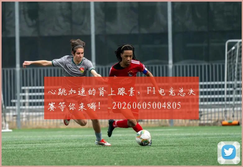 心跳加速的肾上腺素，F1电竞总决赛等你来嗨！_20260605004805
