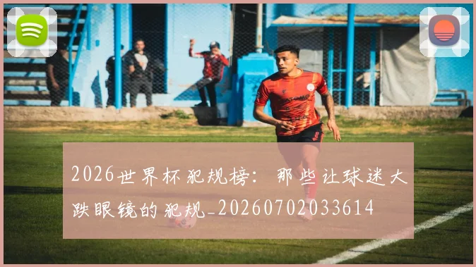 2026世界杯犯规榜：那些让球迷大跌眼镜的犯规_20260702033614