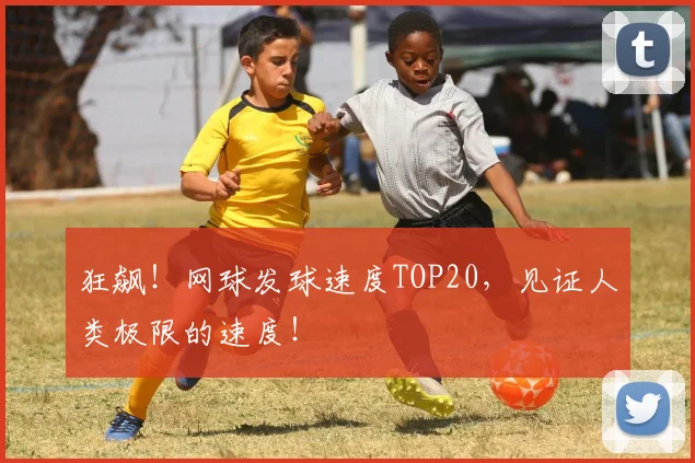 狂飙！网球发球速度TOP20，见证人类极限的速度！