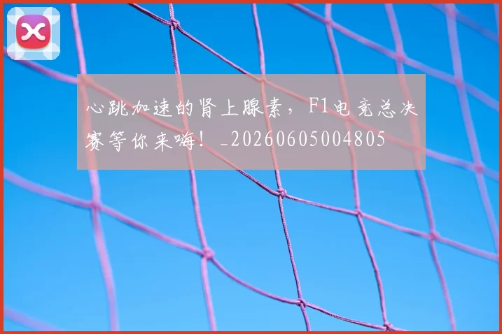 心跳加速的肾上腺素，F1电竞总决赛等你来嗨！_20260605004805