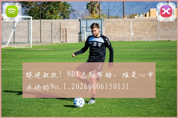 球迷狂欢！NBA总冠军榜，谁是心中永远的No.1_20260606150131
