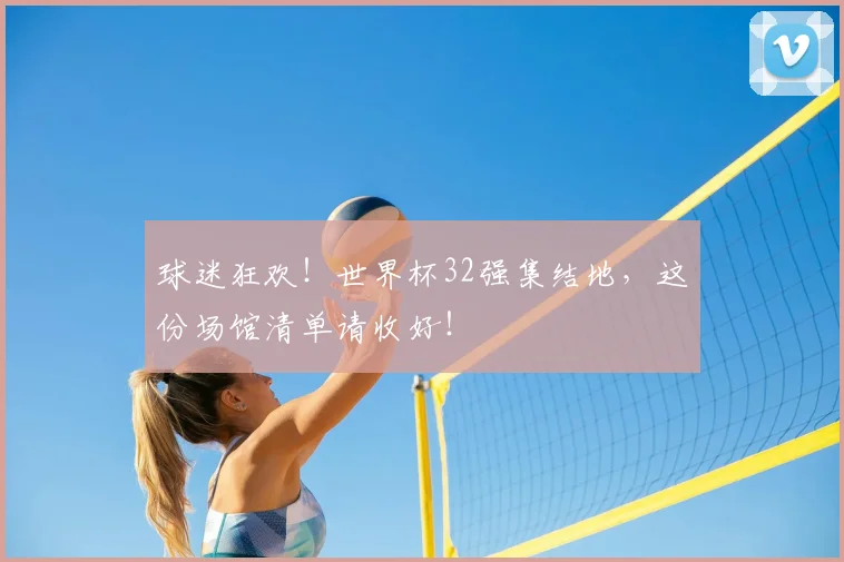 球迷狂欢！世界杯32强集结地，这份场馆清单请收好！