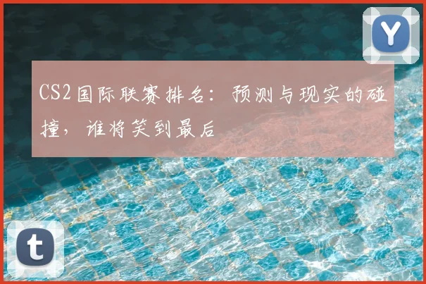 CS2国际联赛排名：预测与现实的碰撞，谁将笑到最后