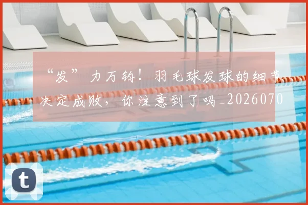 “发”力万钧！羽毛球发球的细节决定成败，你注意到了吗_20260702172529