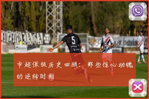 中超保级历史回顾：那些惊心动魄的逆转时刻