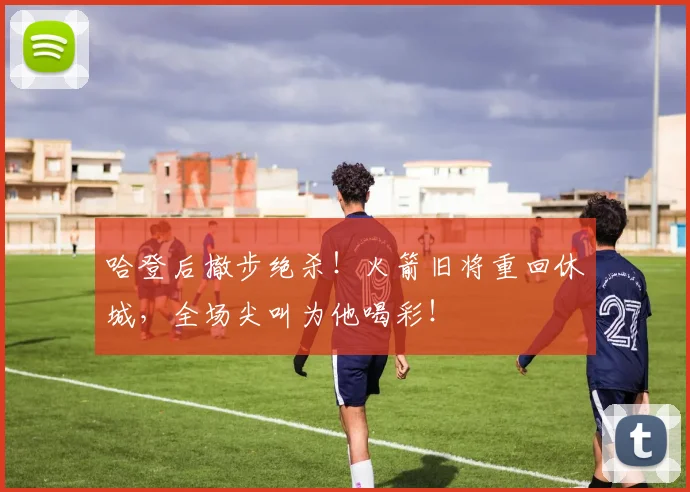 哈登后撤步绝杀！火箭旧将重回休城，全场尖叫为他喝彩！