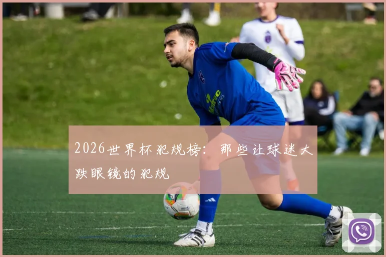 2026世界杯犯规榜：那些让球迷大跌眼镜的犯规