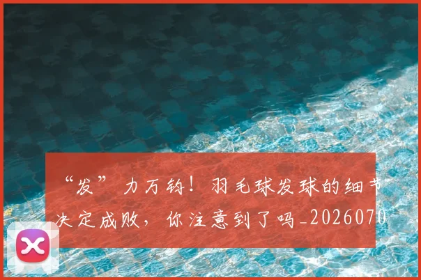 “发”力万钧！羽毛球发球的细节决定成败，你注意到了吗_20260702172529