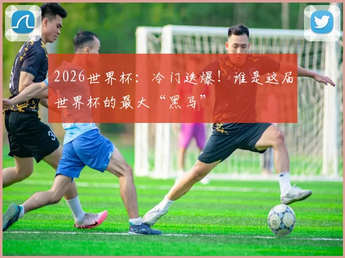 2026世界杯：冷门迭爆！谁是这届世界杯的最大“黑马”
