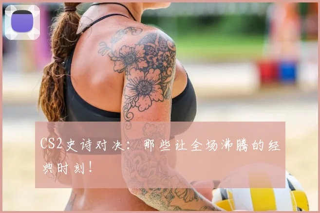 CS2史诗对决：那些让全场沸腾的经典时刻！