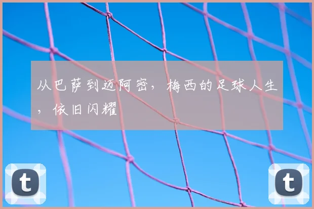 从巴萨到迈阿密，梅西的足球人生，依旧闪耀