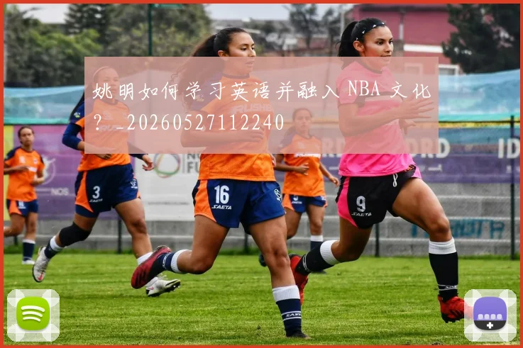 姚明如何学习英语并融入 NBA 文化？_20260527112240