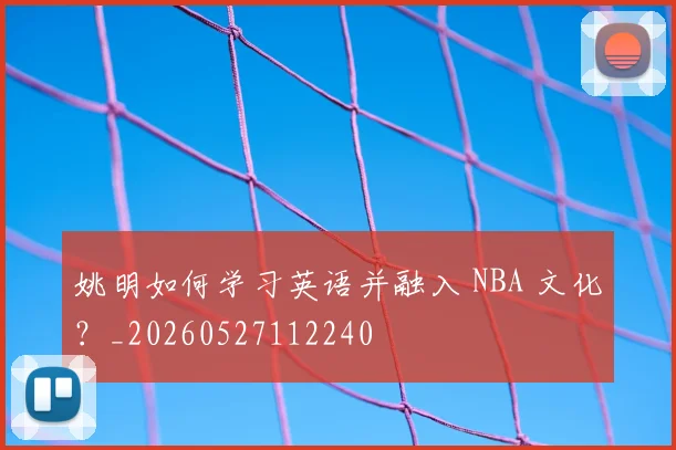 姚明如何学习英语并融入 NBA 文化？_20260527112240