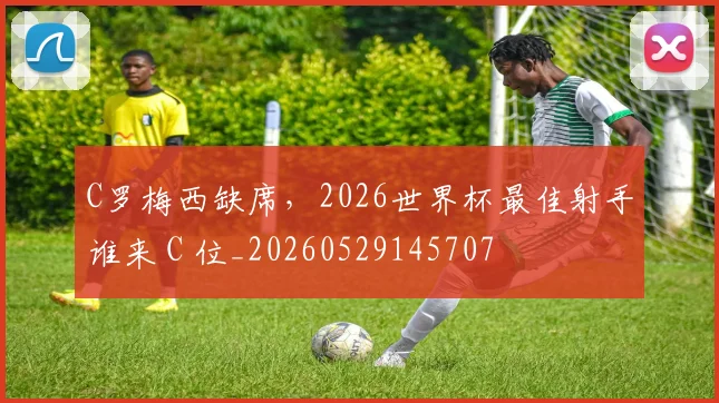 C罗梅西缺席，2026世界杯最佳射手谁来 C 位_20260529145707
