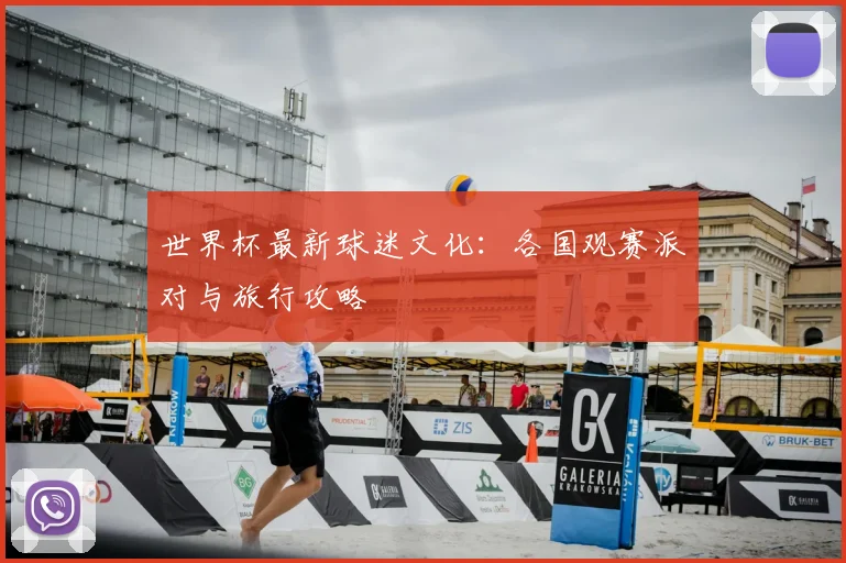 世界杯最新球迷文化：各国观赛派对与旅行攻略