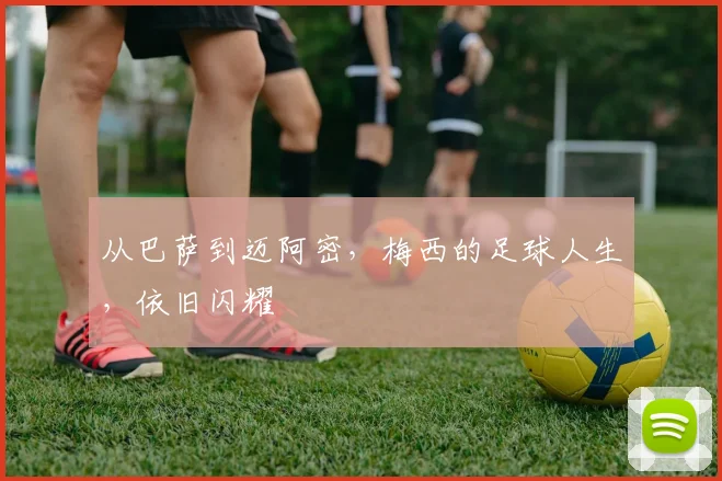从巴萨到迈阿密，梅西的足球人生，依旧闪耀
