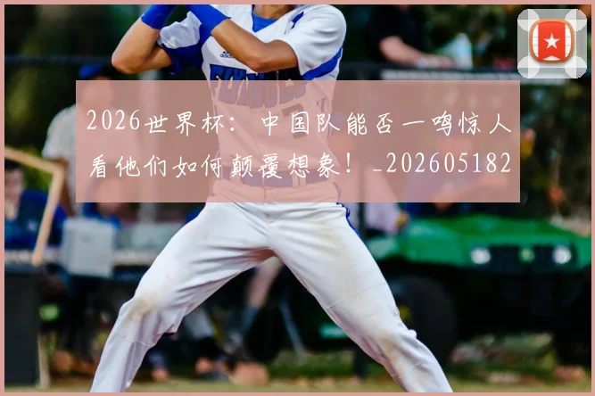 2026世界杯：中国队能否一鸣惊人看他们如何颠覆想象！_20260518215420