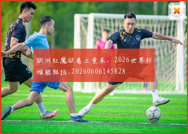 欧洲红魔欲卷土重来，2026世界杯谁能阻挡_20260606145828