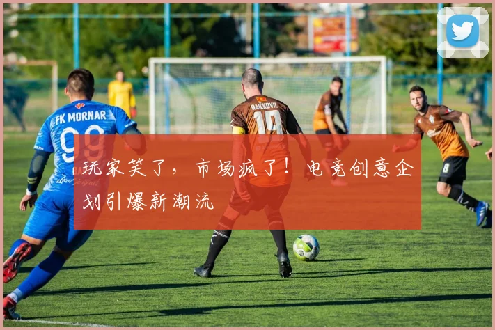 玩家笑了，市场疯了！电竞创意企划引爆新潮流